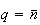 $q=\overline{n}$