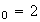 $_{0}=2$