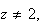 $z\neq 2,$